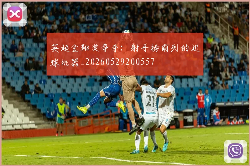 英超金靴奖争夺：射手榜前列的进球机器_20260529200557