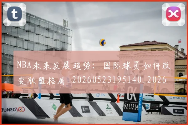 NBA未来发展趋势：国际球员如何改变联盟格局_20260523195140_20260607160205