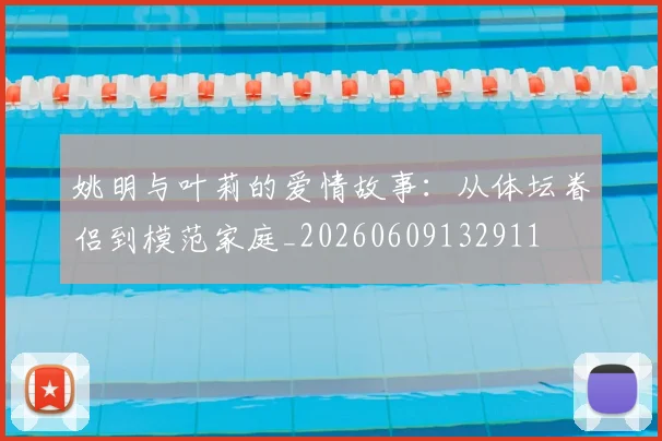 姚明与叶莉的爱情故事：从体坛眷侣到模范家庭_20260609132911