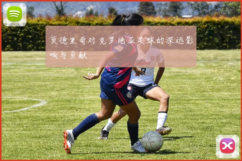 莫德里奇对克罗地亚足球的深远影响与贡献