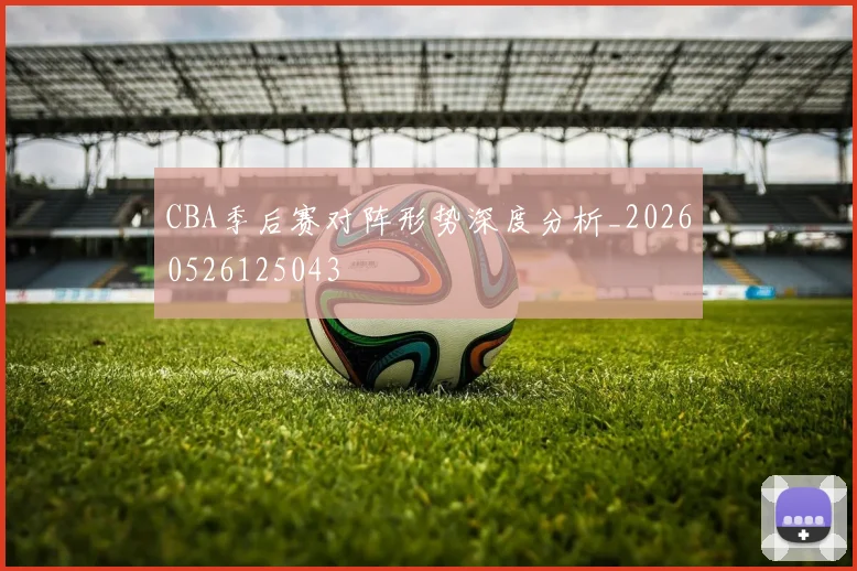 CBA季后赛对阵形势深度分析_20260526125043