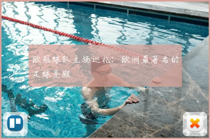 欧冠球队主场巡礼:欧洲最著名的足球圣殿