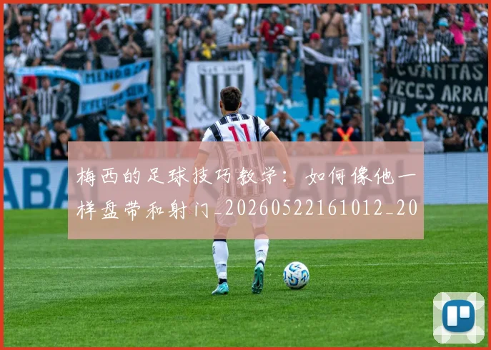 梅西的足球技巧教学：如何像他一样盘带和射门_20260522161012_20260609223419