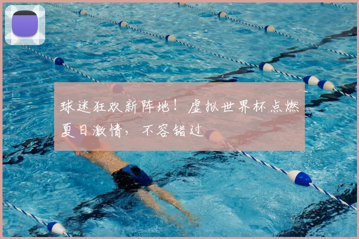 球迷狂欢新阵地！虚拟世界杯点燃夏日激情，不容错过