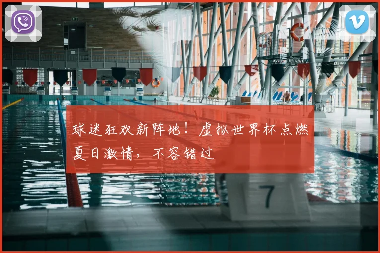 球迷狂欢新阵地！虚拟世界杯点燃夏日激情，不容错过