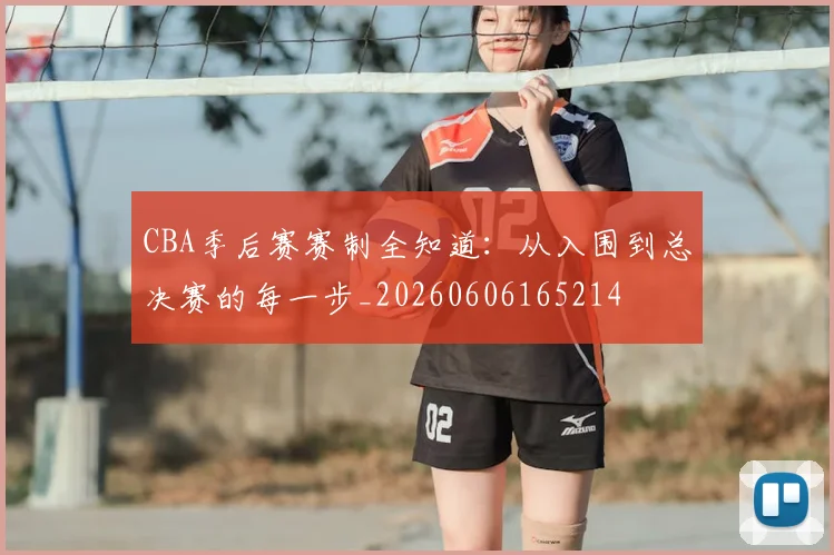 CBA季后赛赛制全知道：从入围到总决赛的每一步_20260606165214