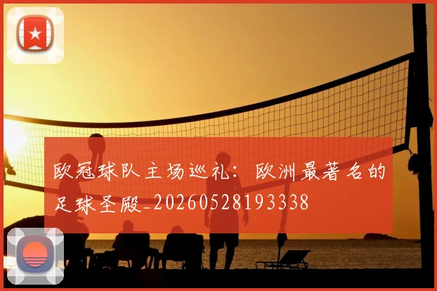 欧冠球队主场巡礼:欧洲最著名的足球圣殿_20260528193338