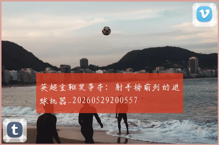 英超金靴奖争夺：射手榜前列的进球机器_20260529200557
