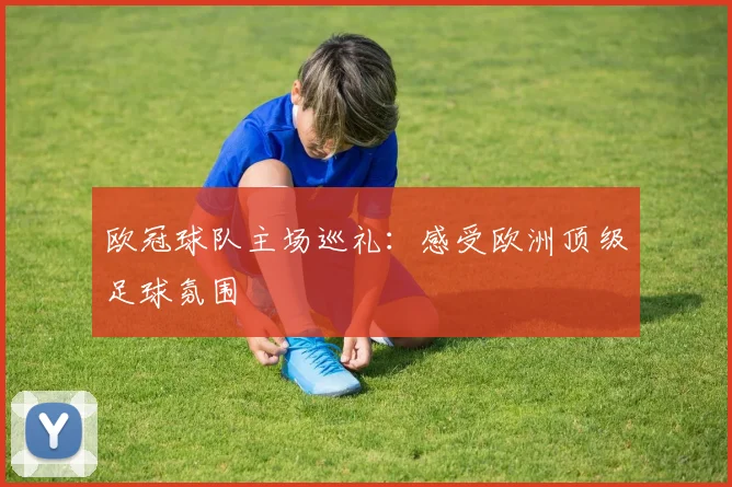 欧冠球队主场巡礼:感受欧洲顶级足球氛围
