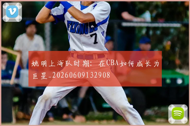 姚明上海队时期：在CBA如何成长为巨星_20260609132908