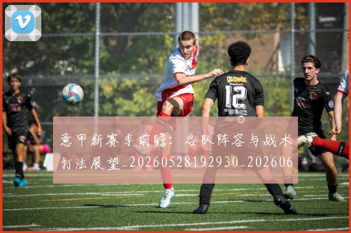 意甲新赛季前瞻：各队阵容与战术打法展望_20260528192930_20260609194152