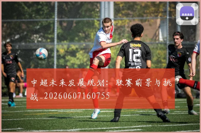 中超未来发展规划:联赛前景与挑战_20260607160755