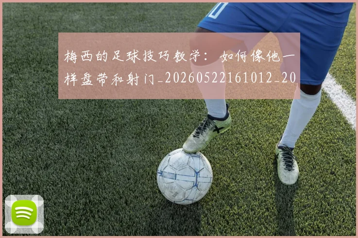 梅西的足球技巧教学：如何像他一样盘带和射门_20260522161012_20260609223419