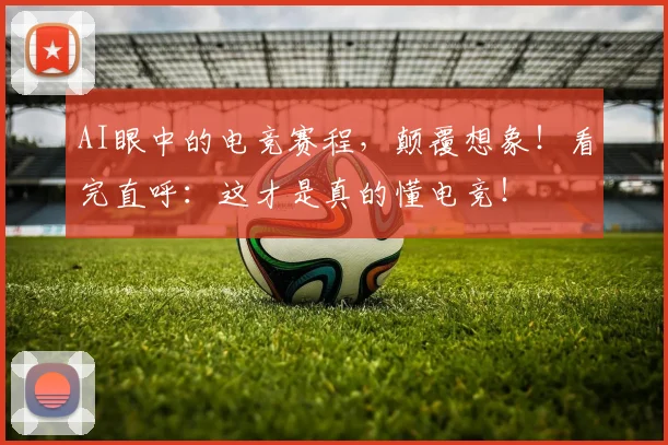 AI眼中的电竞赛程，颠覆想象！看完直呼：这才是真的懂电竞！